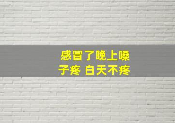 感冒了晚上嗓子疼 白天不疼